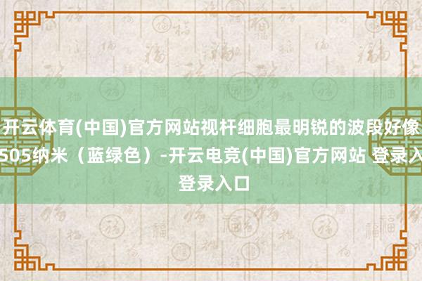 开云体育(中国)官方网站视杆细胞最明锐的波段好像是505纳米（蓝绿色）-开云电竞(中国)官方网站 登录入口