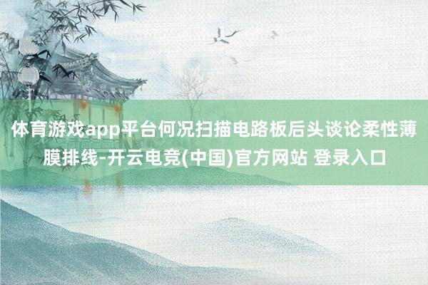 体育游戏app平台何况扫描电路板后头谈论柔性薄膜排线-开云电竞(中国)官方网站 登录入口