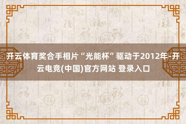 开云体育奖合手相片“光能杯”驱动于2012年-开云电竞(中国)官方网站 登录入口