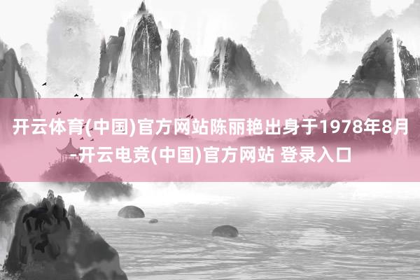 开云体育(中国)官方网站陈丽艳出身于1978年8月-开云电竞(中国)官方网站 登录入口