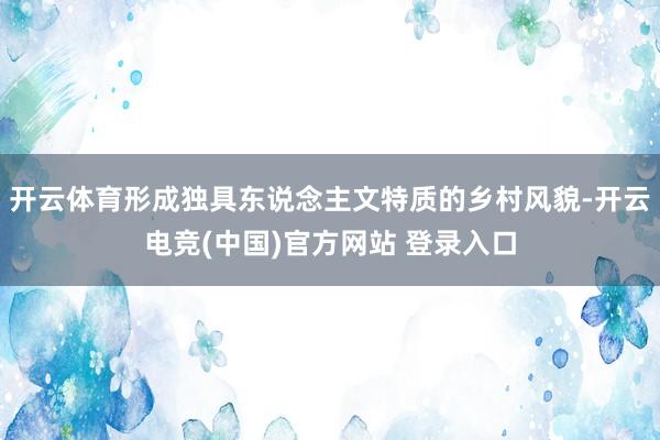 开云体育形成独具东说念主文特质的乡村风貌-开云电竞(中国)官方网站 登录入口