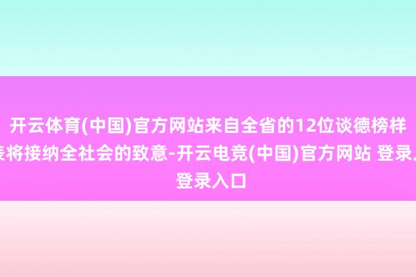 开云体育(中国)官方网站来自全省的12位谈德榜样代表将接纳全社会的致意-开云电竞(中国)官方网站 登录入口