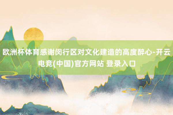 欧洲杯体育感谢闵行区对文化建造的高度醉心-开云电竞(中国)官方网站 登录入口