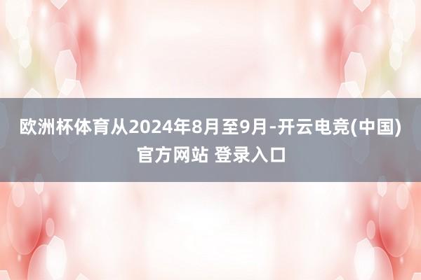 欧洲杯体育从2024年8月至9月-开云电竞(中国)官方网站 登录入口