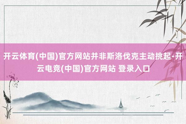开云体育(中国)官方网站并非斯洛伐克主动挑起-开云电竞(中国)官方网站 登录入口