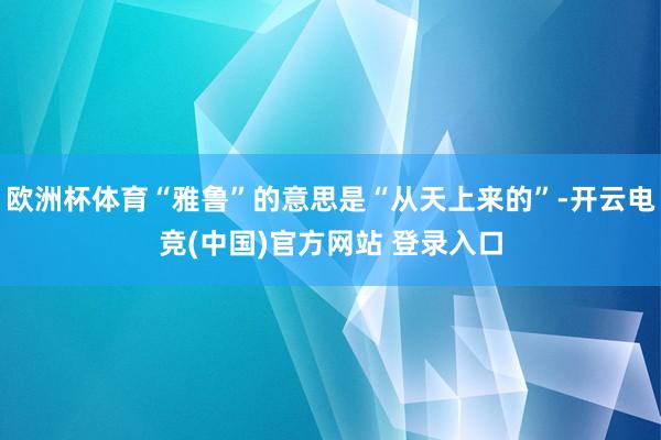 欧洲杯体育“雅鲁”的意思是“从天上来的”-开云电竞(中国)官方网站 登录入口