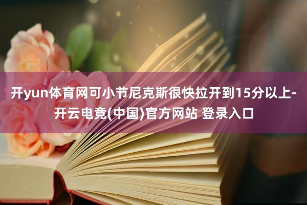 开yun体育网可小节尼克斯很快拉开到15分以上-开云电竞(中国)官方网站 登录入口