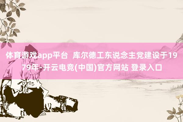 体育游戏app平台  库尔德工东说念主党建设于1979年-开云电竞(中国)官方网站 登录入口