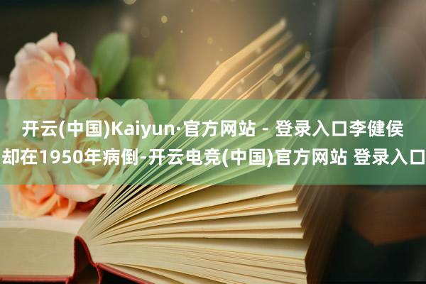 开云(中国)Kaiyun·官方网站 - 登录入口李健侯却在1950年病倒-开云电竞(中国)官方网站 登录入口