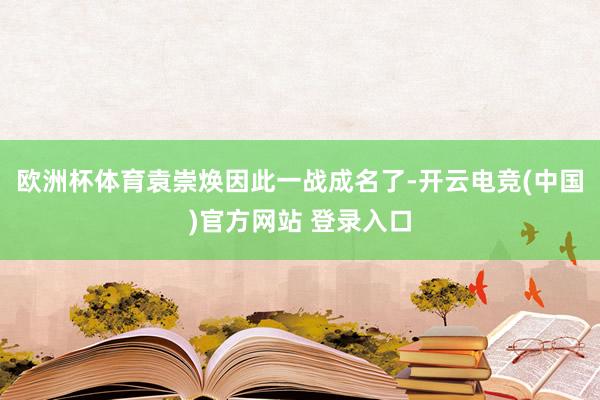 欧洲杯体育袁崇焕因此一战成名了-开云电竞(中国)官方网站 登录入口
