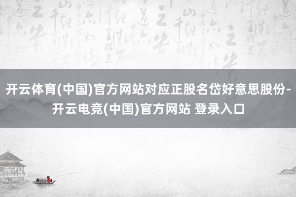 开云体育(中国)官方网站对应正股名岱好意思股份-开云电竞(中国)官方网站 登录入口
