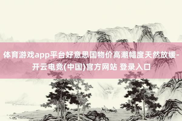 体育游戏app平台好意思国物价高潮幅度天然放缓-开云电竞(中国)官方网站 登录入口