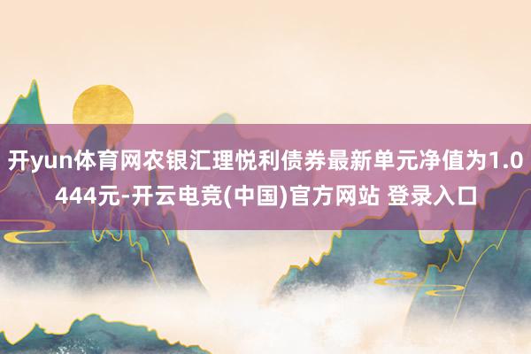 开yun体育网农银汇理悦利债券最新单元净值为1.0444元-开云电竞(中国)官方网站 登录入口