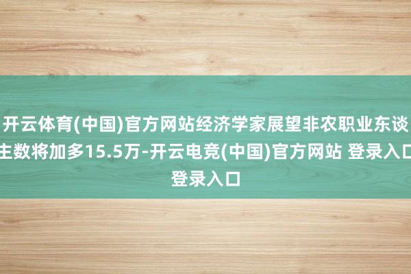 开云体育(中国)官方网站经济学家展望非农职业东谈主数将加多15.5万-开云电竞(中国)官方网站 登录入口