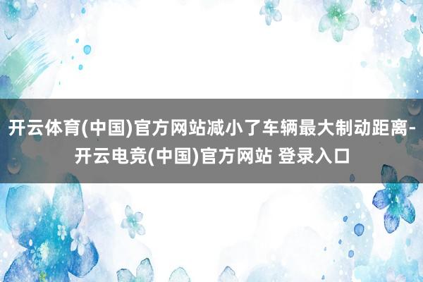 开云体育(中国)官方网站减小了车辆最大制动距离-开云电竞(中国)官方网站 登录入口