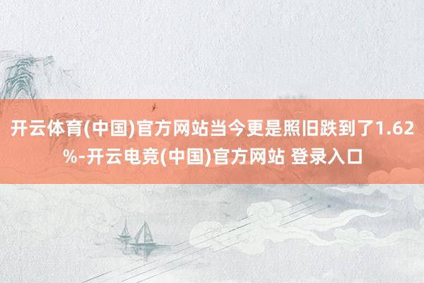 开云体育(中国)官方网站当今更是照旧跌到了1.62%-开云电竞(中国)官方网站 登录入口