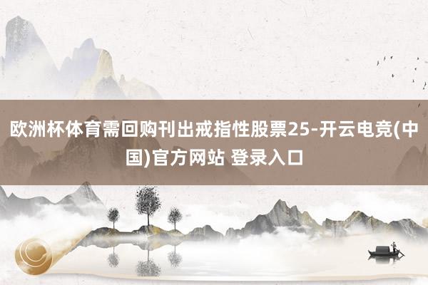 欧洲杯体育需回购刊出戒指性股票25-开云电竞(中国)官方网站 登录入口