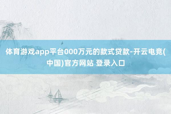 体育游戏app平台000万元的款式贷款-开云电竞(中国)官方网站 登录入口