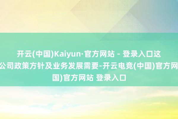 开云(中国)Kaiyun·官方网站 - 登录入口这次改名基于公司政策方针及业务发展需要-开云电竞(中国)官方网站 登录入口