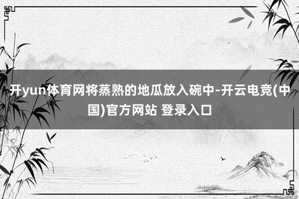 开yun体育网将蒸熟的地瓜放入碗中-开云电竞(中国)官方网站 登录入口