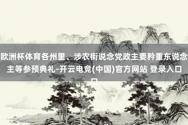 欧洲杯体育各州里、涉农街说念党政主要矜重东说念主等参预典礼-开云电竞(中国)官方网站 登录入口