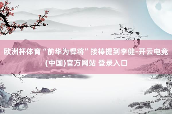欧洲杯体育“前华为悍将”接棒提到李健-开云电竞(中国)官方网站 登录入口