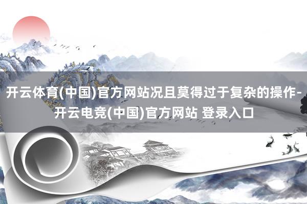 开云体育(中国)官方网站况且莫得过于复杂的操作-开云电竞(中国)官方网站 登录入口