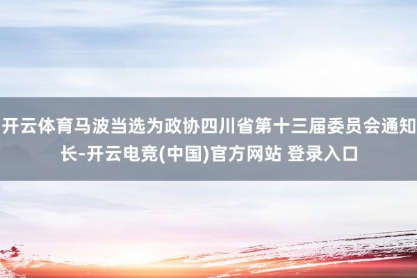 开云体育马波当选为政协四川省第十三届委员会通知长-开云电竞(中国)官方网站 登录入口