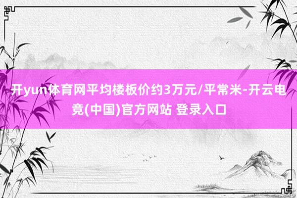 开yun体育网平均楼板价约3万元/平常米-开云电竞(中国)官方网站 登录入口