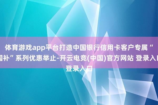 体育游戏app平台打造中国银行信用卡客户专属“国补”系列优惠举止-开云电竞(中国)官方网站 登录入口