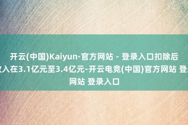 开云(中国)Kaiyun·官方网站 - 登录入口扣除后交易收入在3.1亿元至3.4亿元-开云电竞(中国)官方网站 登录入口