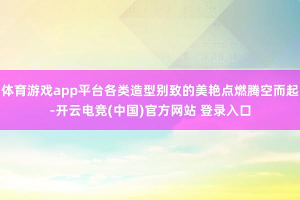 体育游戏app平台各类造型别致的美艳点燃腾空而起-开云电竞(中国)官方网站 登录入口