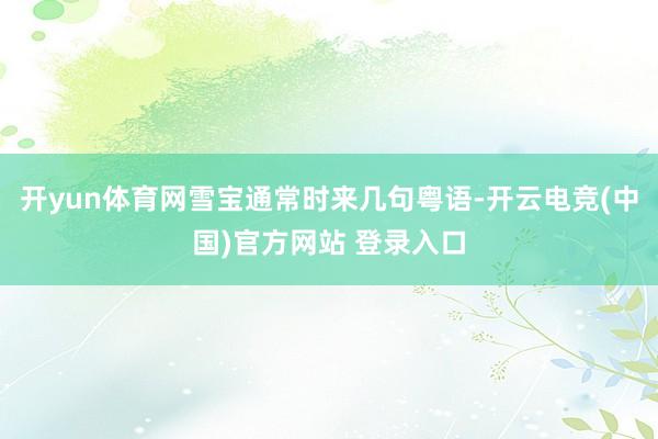开yun体育网雪宝通常时来几句粤语-开云电竞(中国)官方网站 登录入口