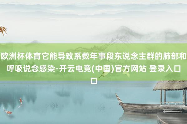 欧洲杯体育它能导致系数年事段东说念主群的肺部和呼吸说念感染-开云电竞(中国)官方网站 登录入口