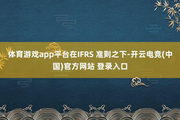 体育游戏app平台在IFRS 准则之下-开云电竞(中国)官方网站 登录入口