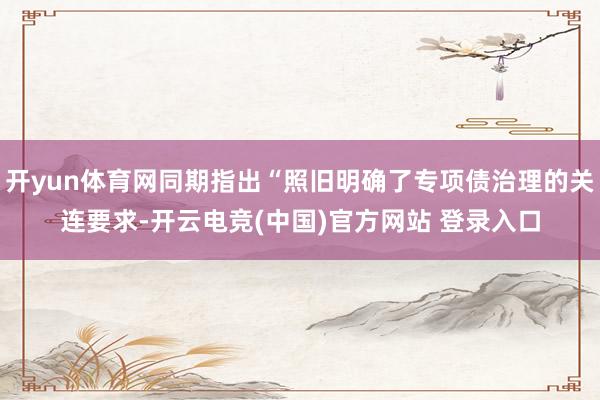 开yun体育网同期指出“照旧明确了专项债治理的关连要求-开云电竞(中国)官方网站 登录入口