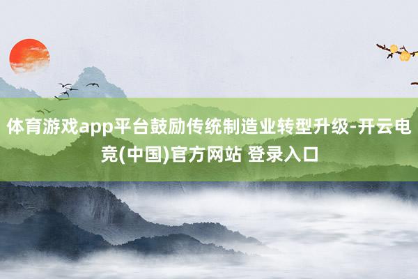 体育游戏app平台鼓励传统制造业转型升级-开云电竞(中国)官方网站 登录入口