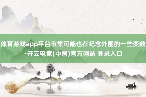 体育游戏app平台市集可能也在纪念外围的一些变数-开云电竞(中国)官方网站 登录入口