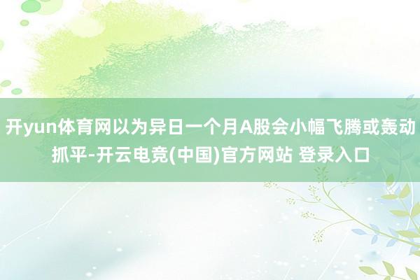 开yun体育网以为异日一个月A股会小幅飞腾或轰动抓平-开云电竞(中国)官方网站 登录入口