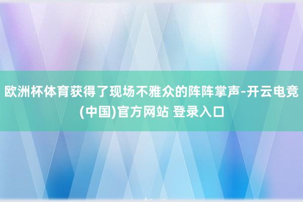欧洲杯体育获得了现场不雅众的阵阵掌声-开云电竞(中国)官方网站 登录入口