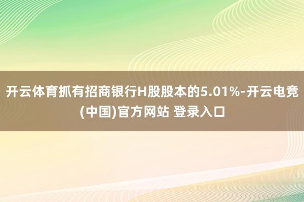 开云体育抓有招商银行H股股本的5.01%-开云电竞(中国)官方网站 登录入口