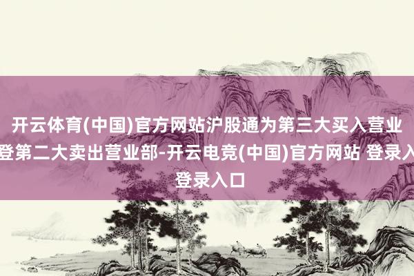 开云体育(中国)官方网站沪股通为第三大买入营业部登第二大卖出营业部-开云电竞(中国)官方网站 登录入口