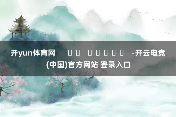 开yun体育网      		  					  -开云电竞(中国)官方网站 登录入口