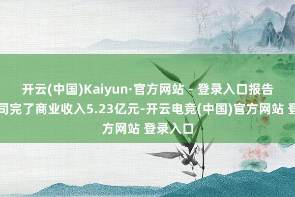 开云(中国)Kaiyun·官方网站 - 登录入口报告期内公司完了商业收入5.23亿元-开云电竞(中国)官方网站 登录入口
