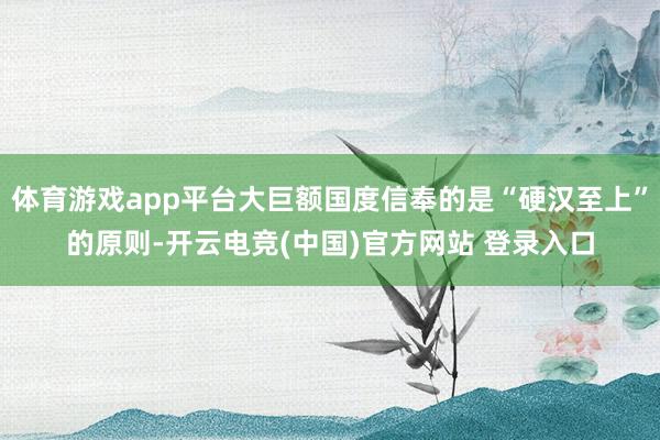 体育游戏app平台大巨额国度信奉的是“硬汉至上”的原则-开云电竞(中国)官方网站 登录入口