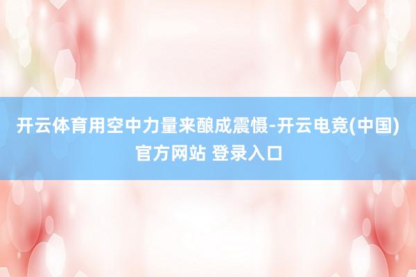 开云体育用空中力量来酿成震慑-开云电竞(中国)官方网站 登录入口
