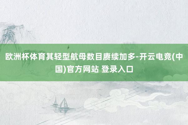 欧洲杯体育其轻型航母数目赓续加多-开云电竞(中国)官方网站 登录入口