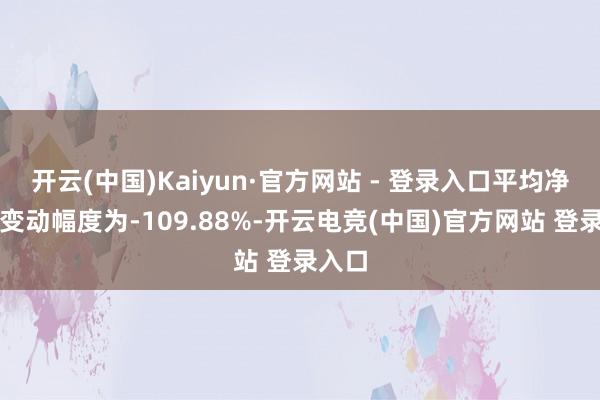 开云(中国)Kaiyun·官方网站 - 登录入口平均净利润变动幅度为-109.88%-开云电竞(中国)官方网站 登录入口