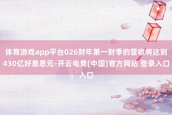 体育游戏app平台026财年第一财季的营收将达到430亿好意思元-开云电竞(中国)官方网站 登录入口