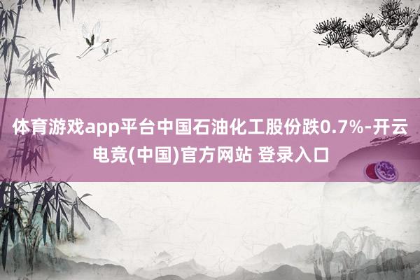 体育游戏app平台中国石油化工股份跌0.7%-开云电竞(中国)官方网站 登录入口